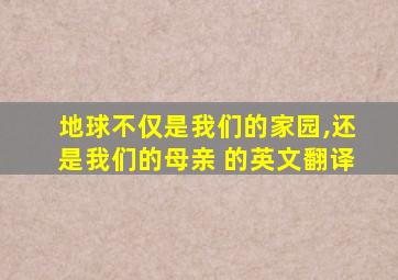 地球不仅是我们的家园,还是我们的母亲 的英文翻译